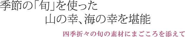 季節の「旬」を使った山の幸、海の幸を堪能