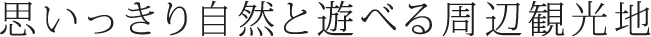 思いっきり自然と遊べる周辺観光地