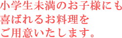 小学生未満のお子様にも喜ばれるお料理をご用意いたします。